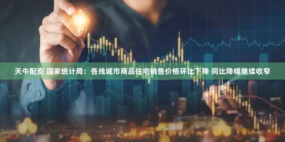 天牛配资 国家统计局：各线城市商品住宅销售价格环比下降 同比降幅继续收窄