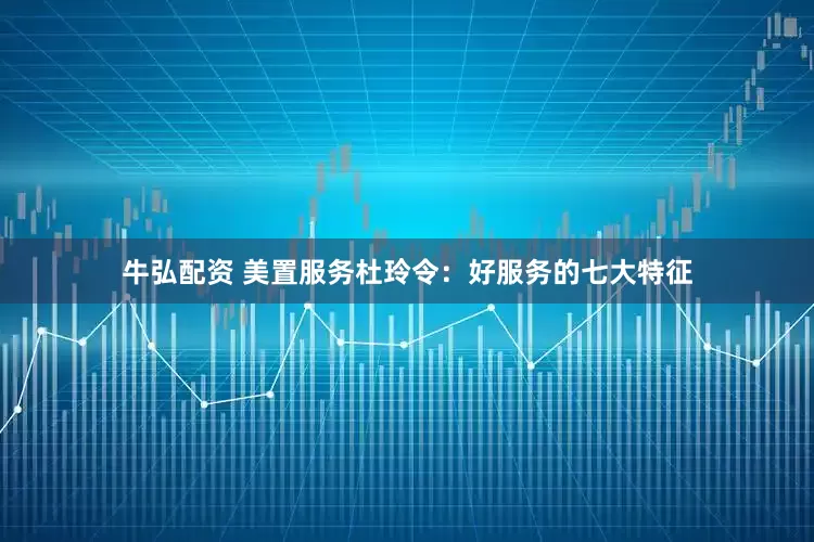 牛弘配资 美置服务杜玲令：好服务的七大特征