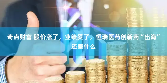 奇点财富 股价涨了，业绩妥了，恒瑞医药创新药“出海”还差什么