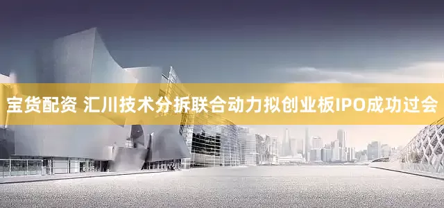 宝货配资 汇川技术分拆联合动力拟创业板IPO成功过会