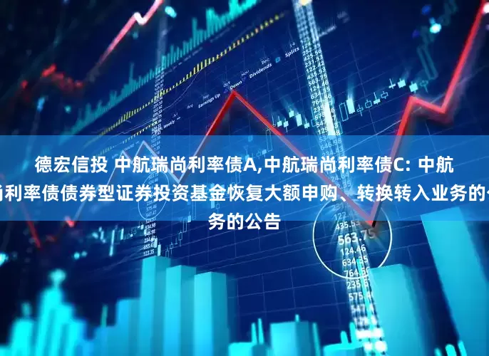 德宏信投 中航瑞尚利率债A,中航瑞尚利率债C: 中航瑞尚利率债债券型证券投资基金恢复大额申购、转换转入业务的公告