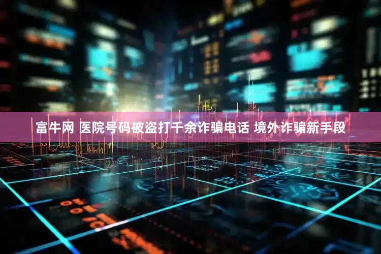 富牛网 医院号码被盗打千余诈骗电话 境外诈骗新手段