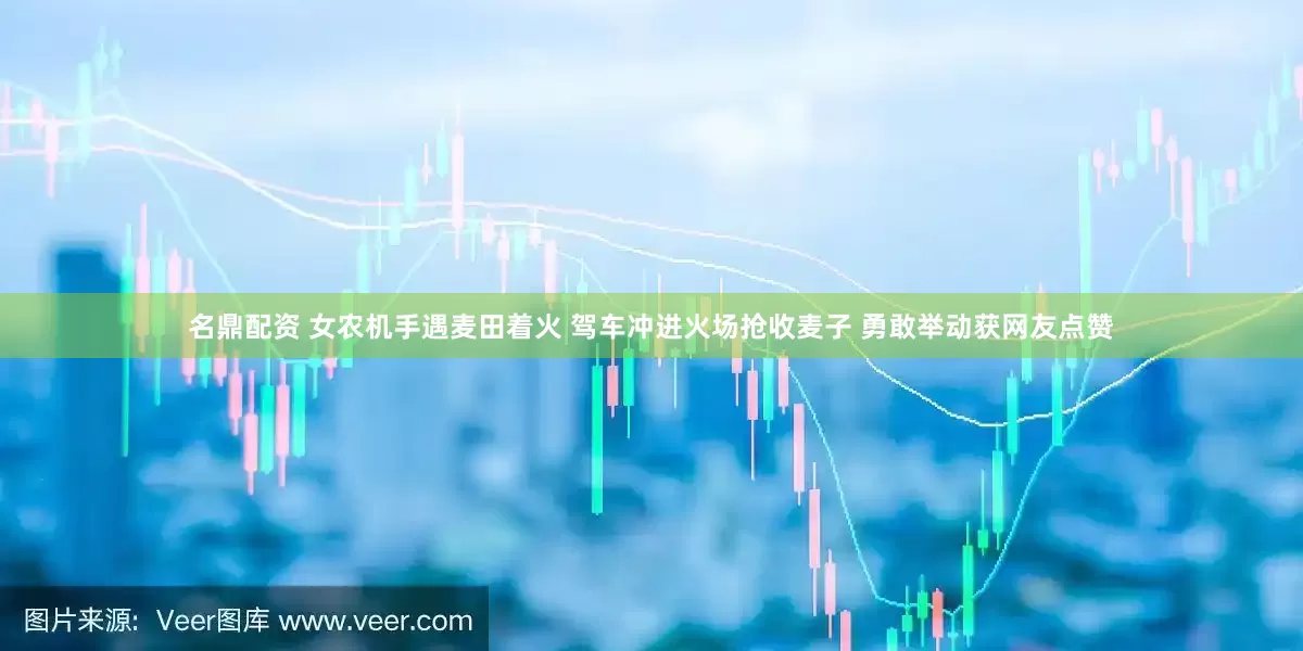 名鼎配资 女农机手遇麦田着火 驾车冲进火场抢收麦子 勇敢举动获网友点赞