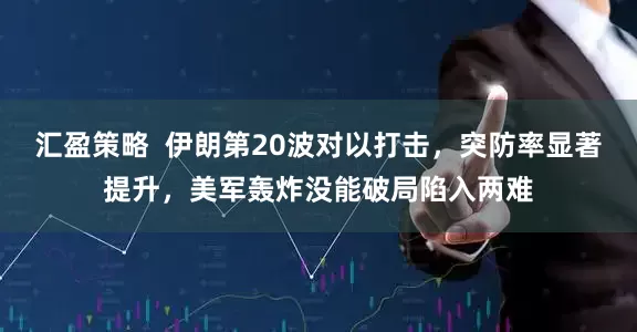 汇盈策略  伊朗第20波对以打击，突防率显著提升，美军轰炸没能破局陷入两难