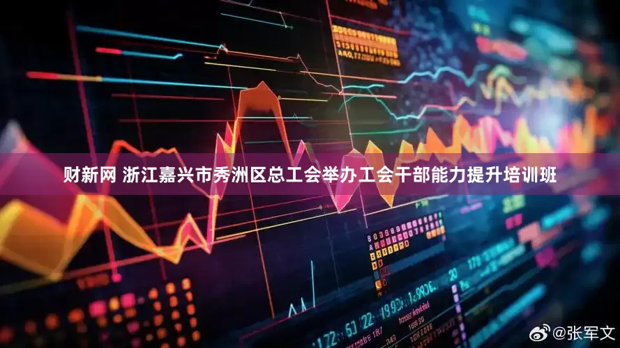 财新网 浙江嘉兴市秀洲区总工会举办工会干部能力提升培训班
