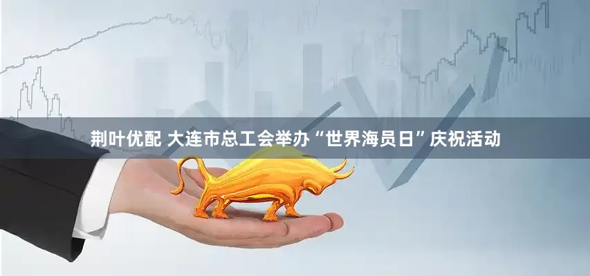 荆叶优配 大连市总工会举办“世界海员日”庆祝活动