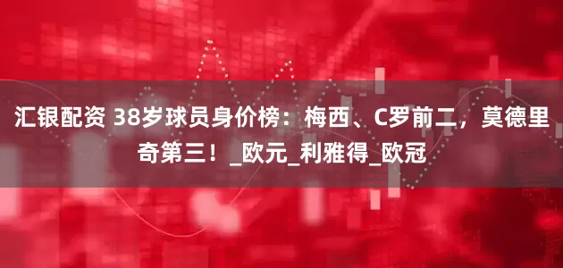 汇银配资 38岁球员身价榜：梅西、C罗前二，莫德里奇第三！_欧元_利雅得_欧冠