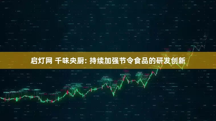 启灯网 千味央厨: 持续加强节令食品的研发创新