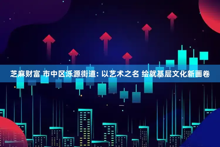 芝麻财富 市中区泺源街道: 以艺术之名 绘就基层文化新画卷