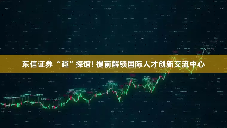 东信证券 “趣”探馆! 提前解锁国际人才创新交流中心