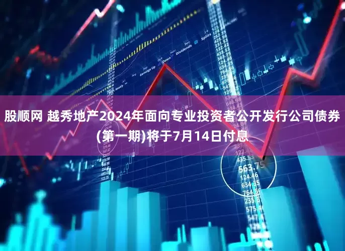 股顺网 越秀地产2024年面向专业投资者公开发行公司债券(第一期)将于7月14日付息