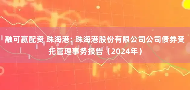 融可赢配资 珠海港: 珠海港股份有限公司公司债券受托管理事务报告（2024年）