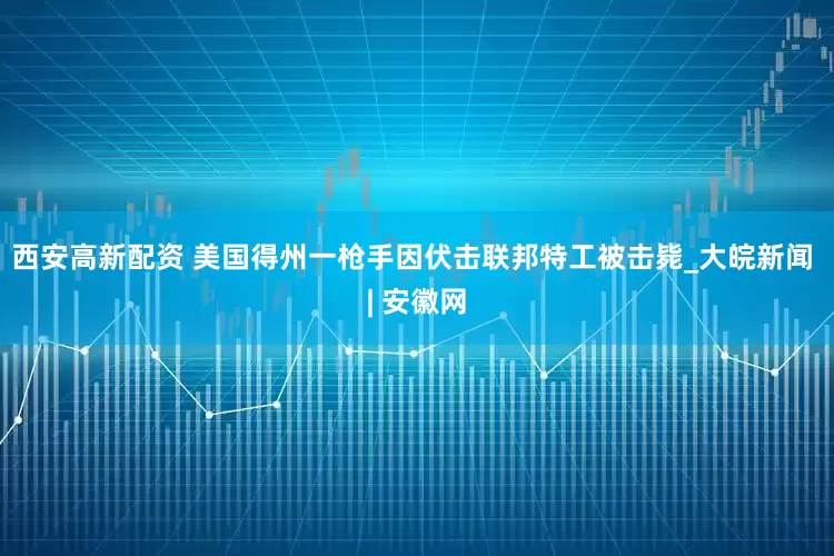 西安高新配资 美国得州一枪手因伏击联邦特工被击毙_大皖新闻 | 安徽网