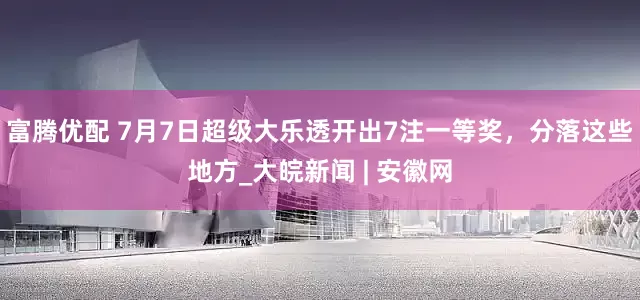 富腾优配 7月7日超级大乐透开出7注一等奖，分落这些地方_大皖新闻 | 安徽网
