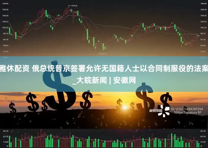 雅休配资 俄总统普京签署允许无国籍人士以合同制服役的法案_大皖新闻 | 安徽网