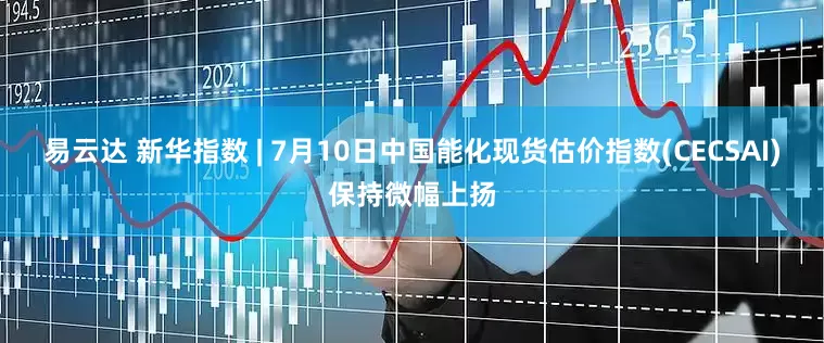 易云达 新华指数 | 7月10日中国能化现货估价指数(CECSAI)保持微幅上扬
