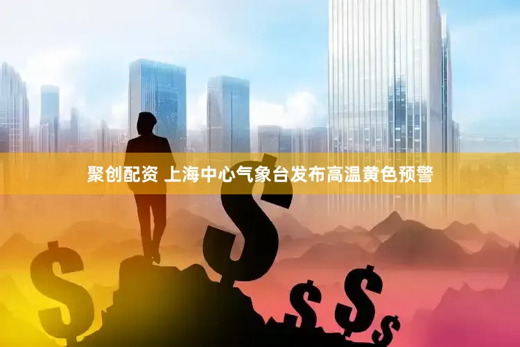 聚创配资 上海中心气象台发布高温黄色预警