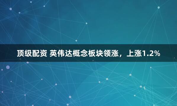 顶级配资 英伟达概念板块领涨，上涨1.2%