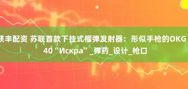 联丰配资 苏联首款下挂式榴弹发射器：形似手枪的OKG - 40“Искра”_弹药_设计_枪口
