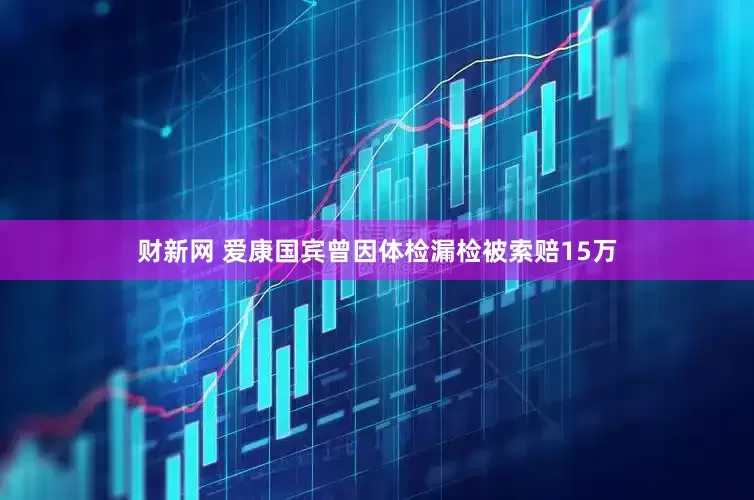 财新网 爱康国宾曾因体检漏检被索赔15万