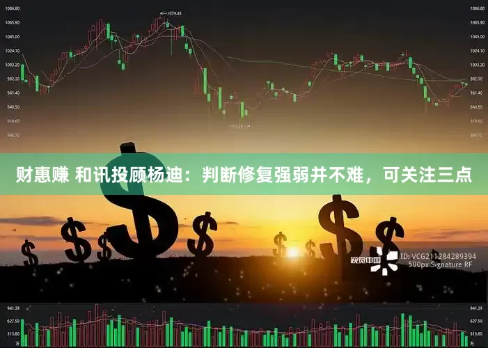 财惠赚 和讯投顾杨迪：判断修复强弱并不难，可关注三点