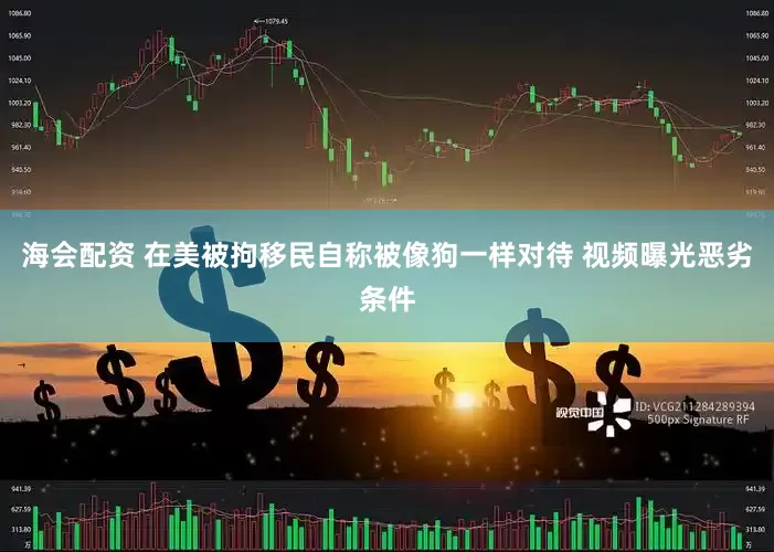 海会配资 在美被拘移民自称被像狗一样对待 视频曝光恶劣条件
