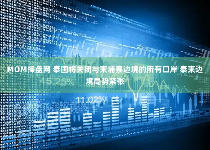MOM操盘网 泰国将关闭与柬埔寨边境的所有口岸 泰柬边境局势紧张