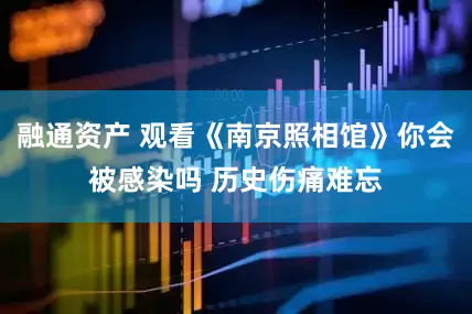 融通资产 观看《南京照相馆》你会被感染吗 历史伤痛难忘
