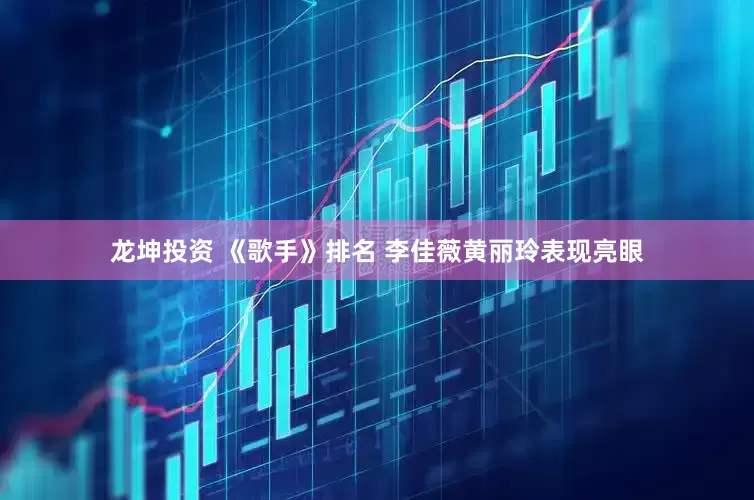 龙坤投资 《歌手》排名 李佳薇黄丽玲表现亮眼