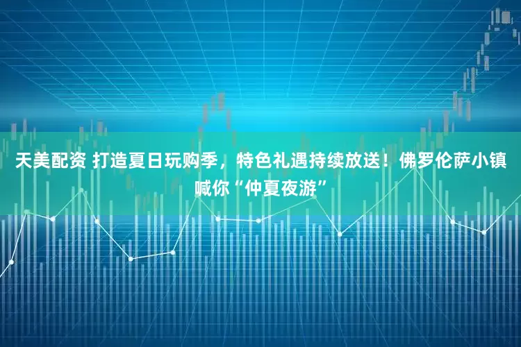 天美配资 打造夏日玩购季，特色礼遇持续放送！佛罗伦萨小镇喊你“仲夏夜游”
