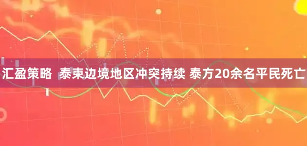 汇盈策略  泰柬边境地区冲突持续 泰方20余名平民死亡