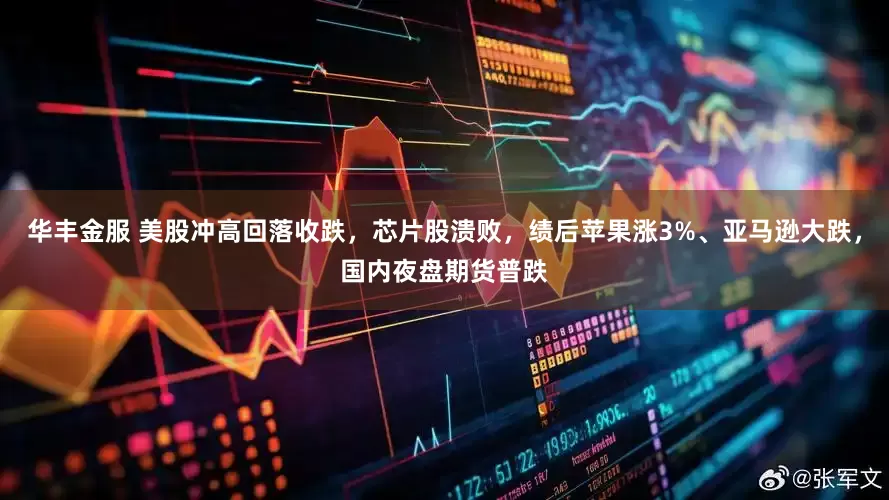 华丰金服 美股冲高回落收跌，芯片股溃败，绩后苹果涨3%、亚马逊大跌，国内夜盘期货普跌