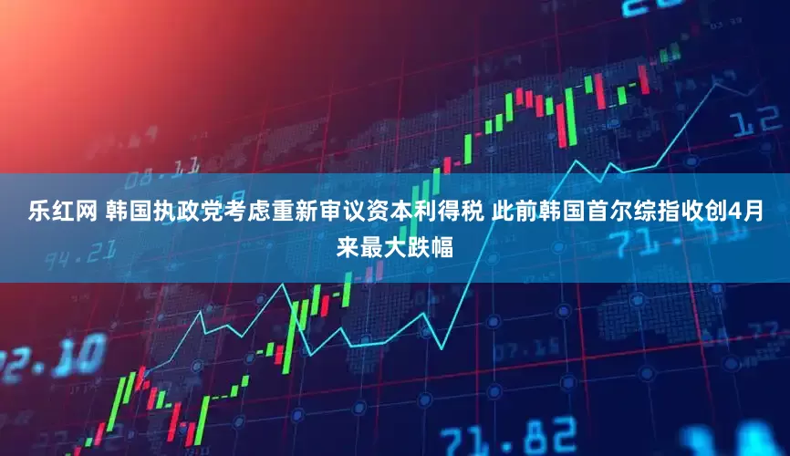 乐红网 韩国执政党考虑重新审议资本利得税 此前韩国首尔综指收创4月来最大跌幅