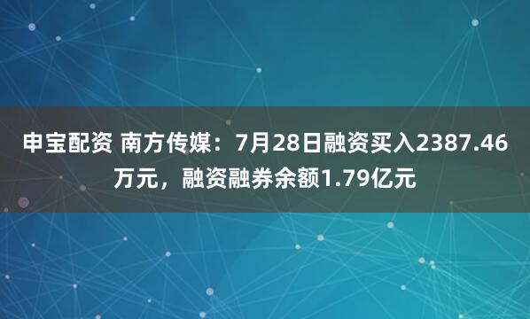申宝配资 南方传媒：7月28日融资买入2387.46万元，融资融券余额1.79亿元