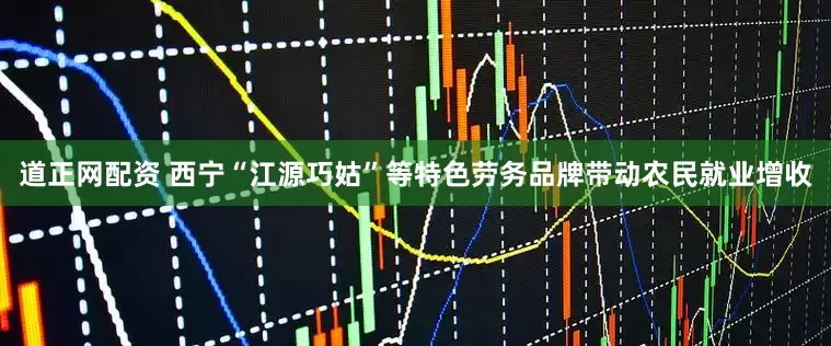 道正网配资 西宁“江源巧姑”等特色劳务品牌带动农民就业增收