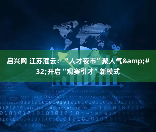 启兴网 江苏灌云：“人才夜市”聚人气&#32;开启“观赛引才”新模式