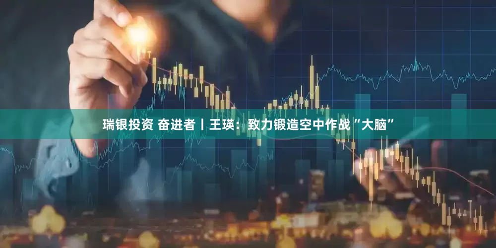 瑞银投资 奋进者丨王瑛：致力锻造空中作战“大脑”