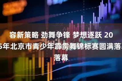 容新策略 劲舞争锋 梦想逐跃 2025年北京市青少年霹雳舞锦标赛圆满落幕