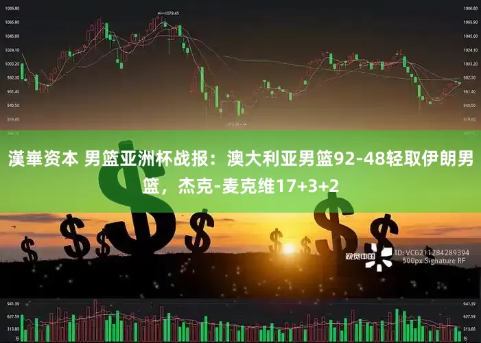 漢崋资本 男篮亚洲杯战报：澳大利亚男篮92-48轻取伊朗男篮，杰克-麦克维17+3+2