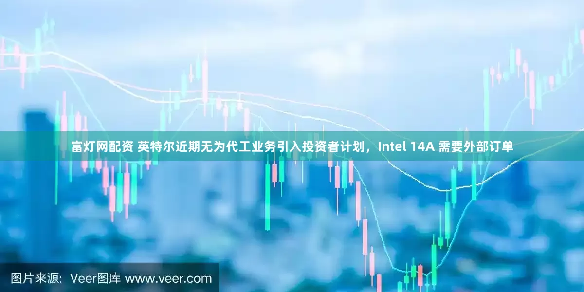 富灯网配资 英特尔近期无为代工业务引入投资者计划，Intel 14A 需要外部订单