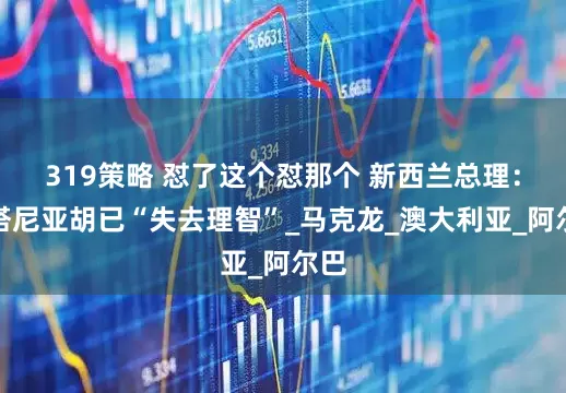 319策略 怼了这个怼那个 新西兰总理：内塔尼亚胡已“失去理智”_马克龙_澳大利亚_阿尔巴