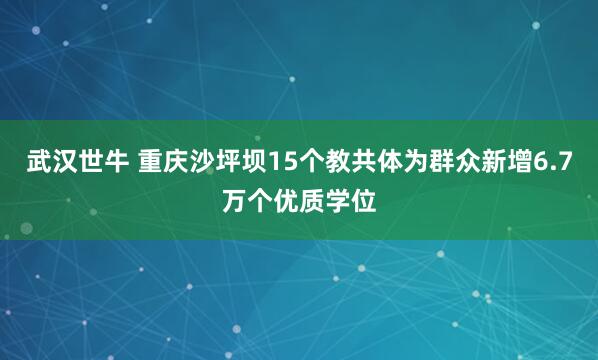 武汉世牛 重庆沙坪坝15个教共体为群众新增6.7万个优质学位