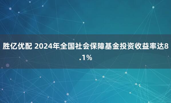 胜亿优配 2024年全国社会保障基金投资收益率达8.1%