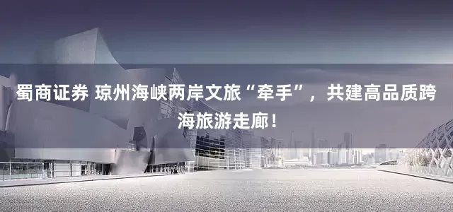 蜀商证券 琼州海峡两岸文旅“牵手”，共建高品质跨海旅游走廊！