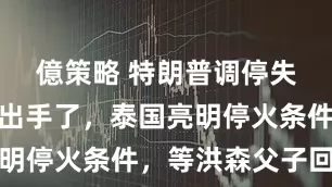 億策略 特朗普调停失败，中方出手了，泰国亮明停火条件，等洪森父子回话