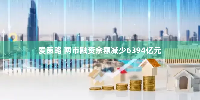 爱策略 两市融资余额减少6394亿元
