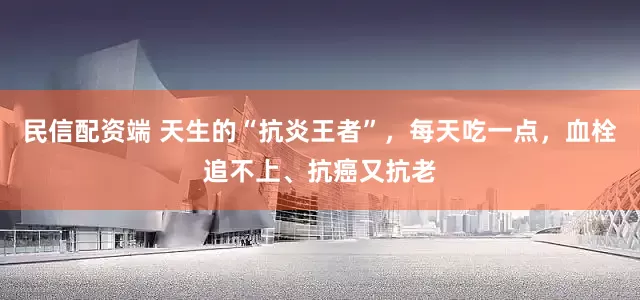 民信配资端 天生的“抗炎王者”，每天吃一点，血栓追不上、抗癌又抗老