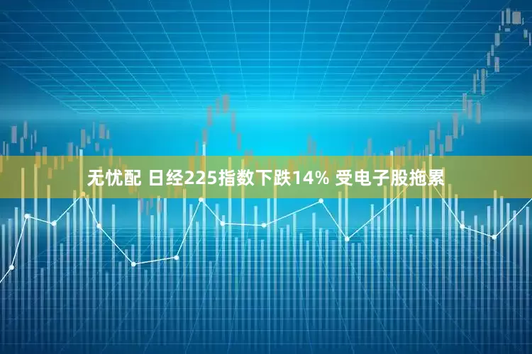 无忧配 日经225指数下跌14% 受电子股拖累