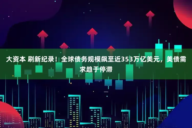 大资本 刷新纪录！全球债务规模飙至近353万亿美元，美债需求趋于停滞