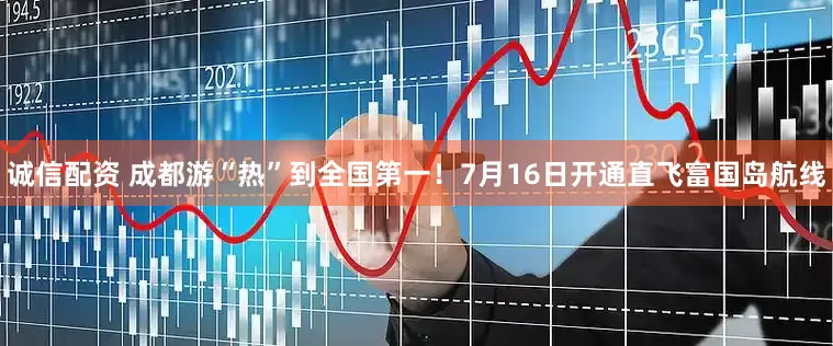 诚信配资 成都游“热”到全国第一！7月16日开通直飞富国岛航线